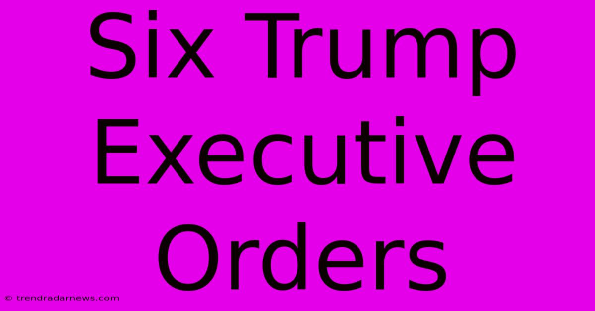 Six Trump Executive Orders