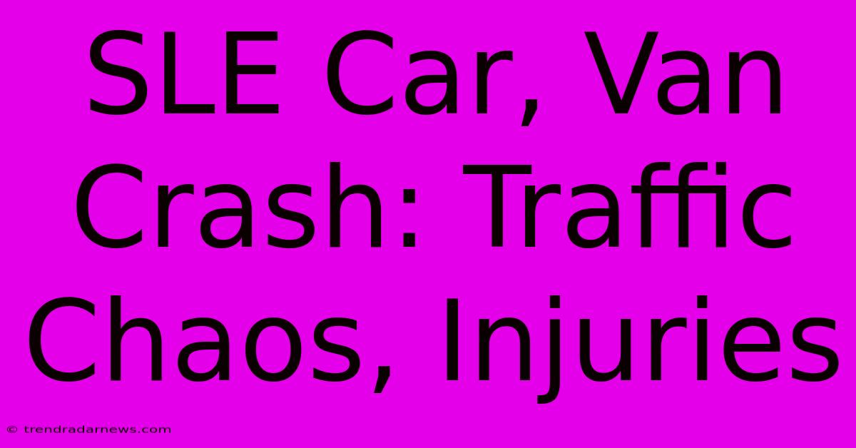 SLE Car, Van Crash: Traffic Chaos, Injuries