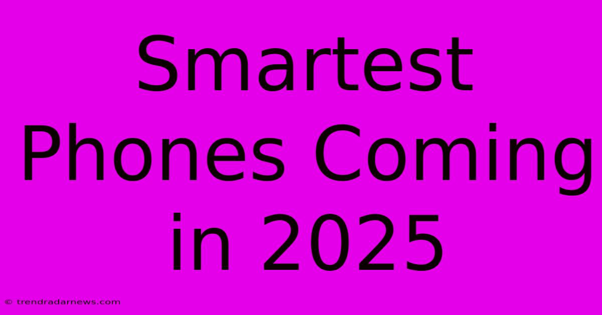 Smartest Phones Coming In 2025