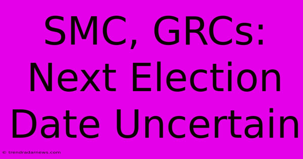 SMC, GRCs: Next Election Date Uncertain