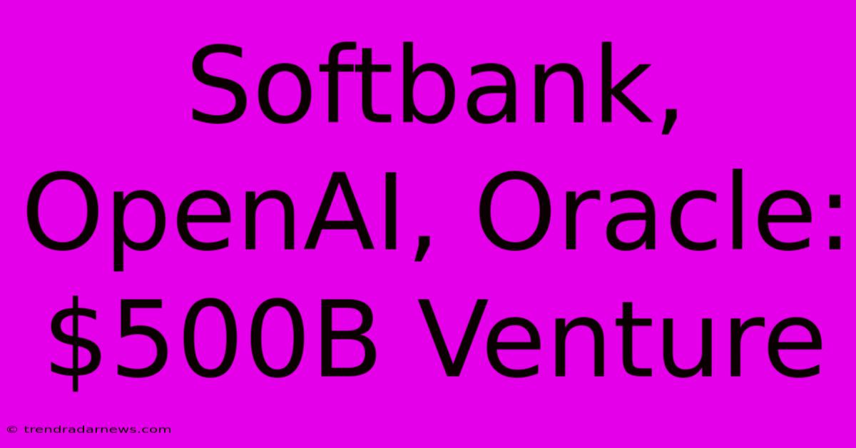 Softbank, OpenAI, Oracle: $500B Venture