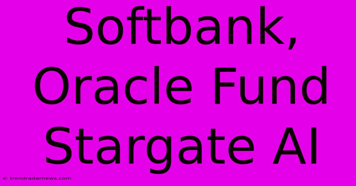 Softbank, Oracle Fund Stargate AI