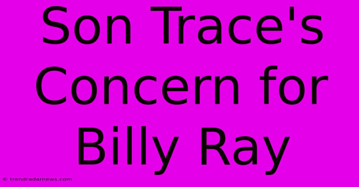 Son Trace's Concern For Billy Ray