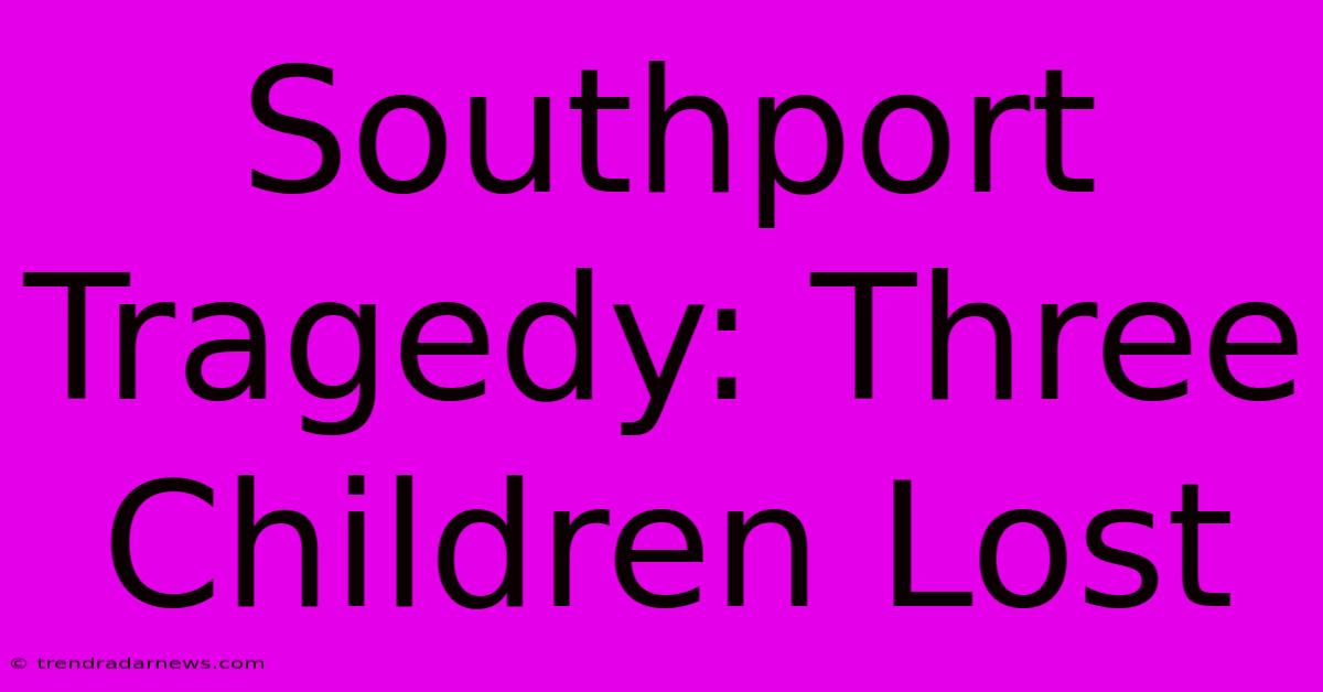 Southport Tragedy: Three Children Lost