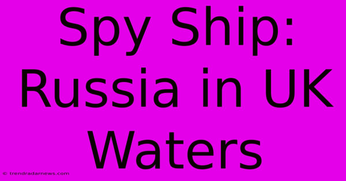 Spy Ship: Russia In UK Waters