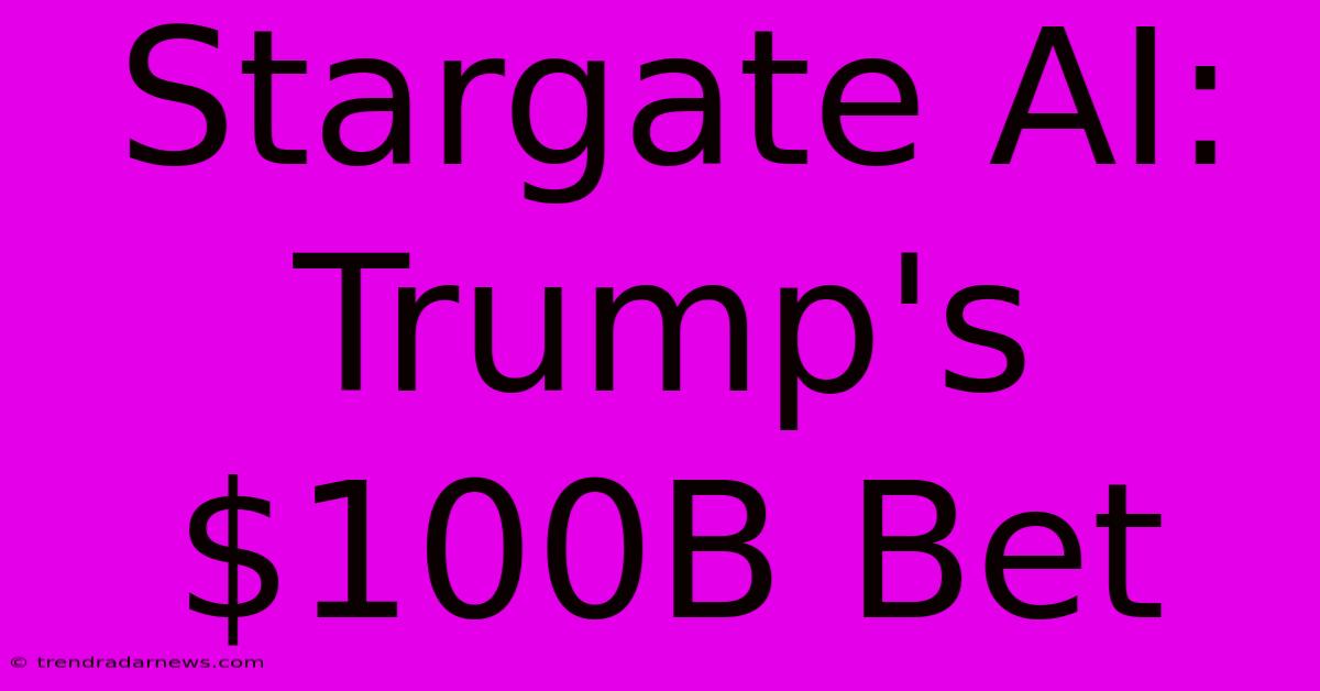 Stargate AI: Trump's $100B Bet