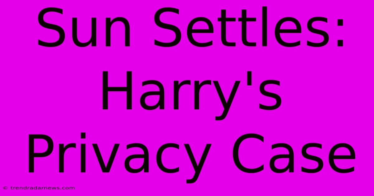 Sun Settles: Harry's Privacy Case