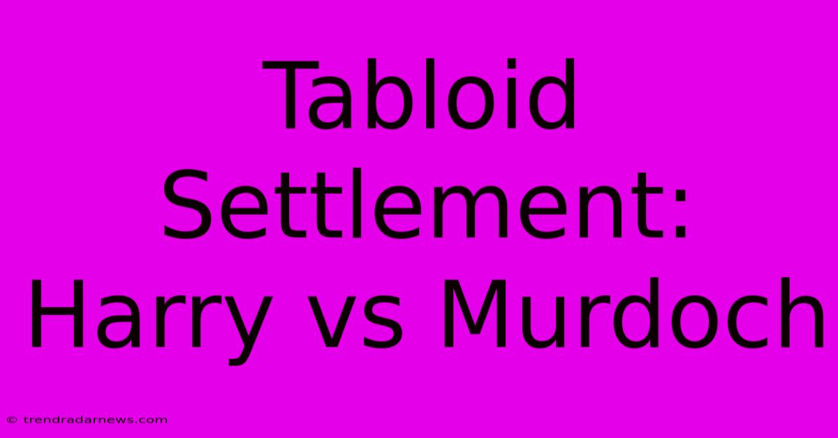 Tabloid Settlement: Harry Vs Murdoch