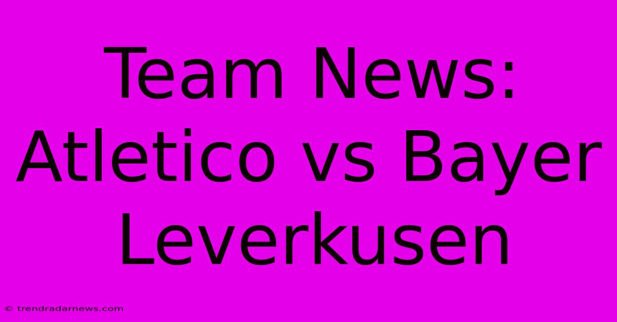 Team News: Atletico Vs Bayer Leverkusen