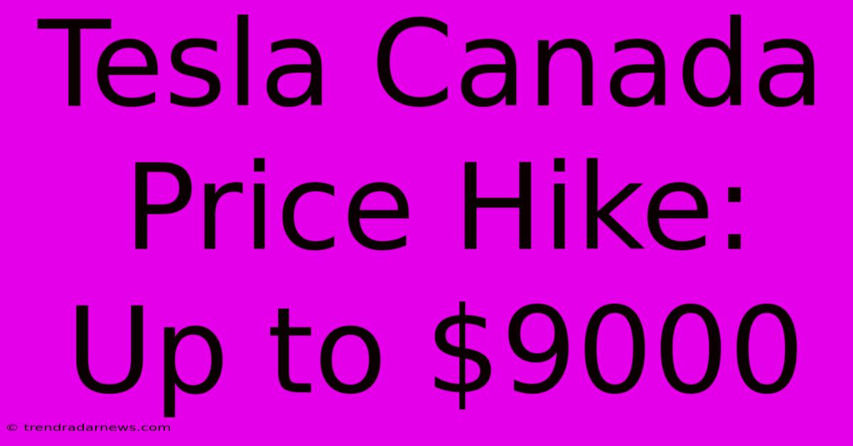 Tesla Canada Price Hike: Up To $9000