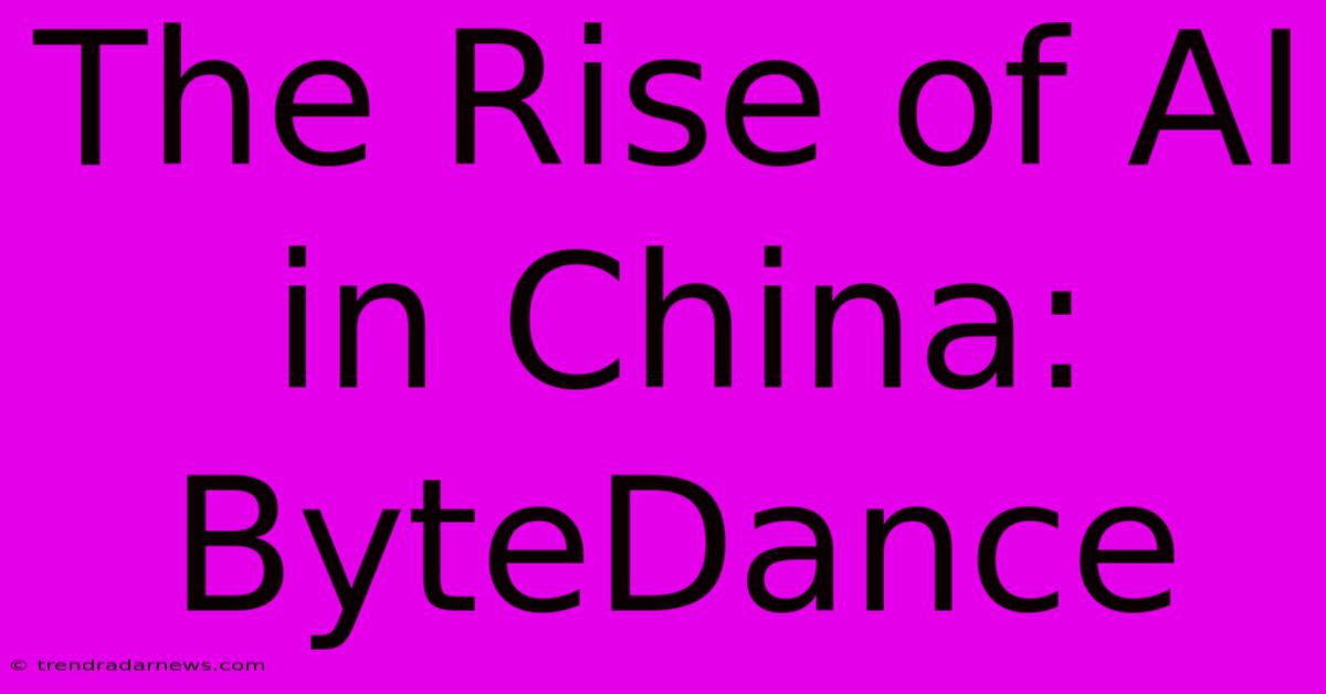 The Rise Of AI In China: ByteDance