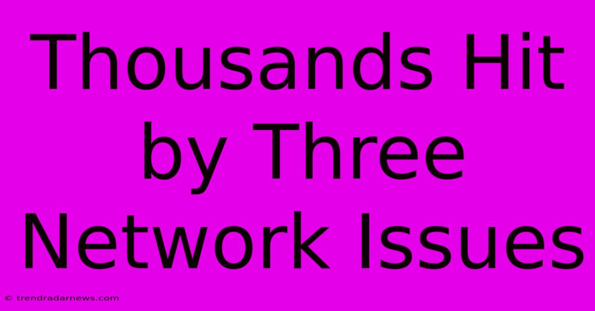 Thousands Hit By Three Network Issues