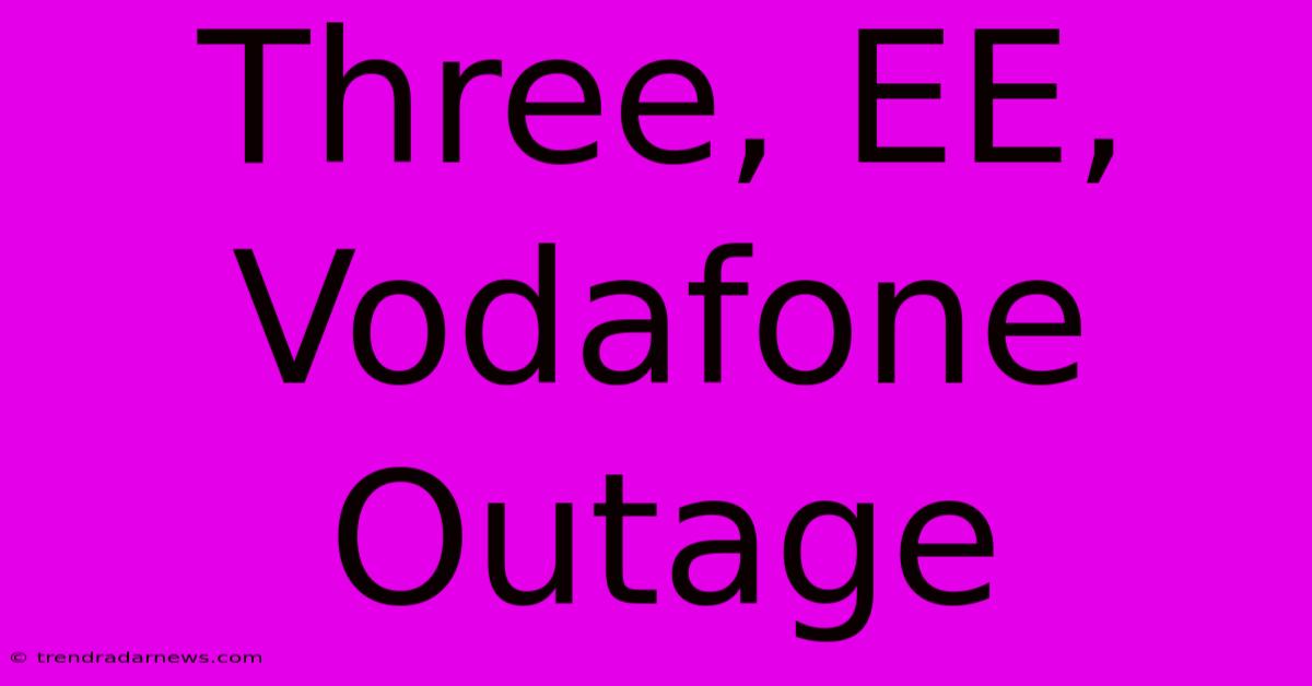 Three, EE, Vodafone Outage