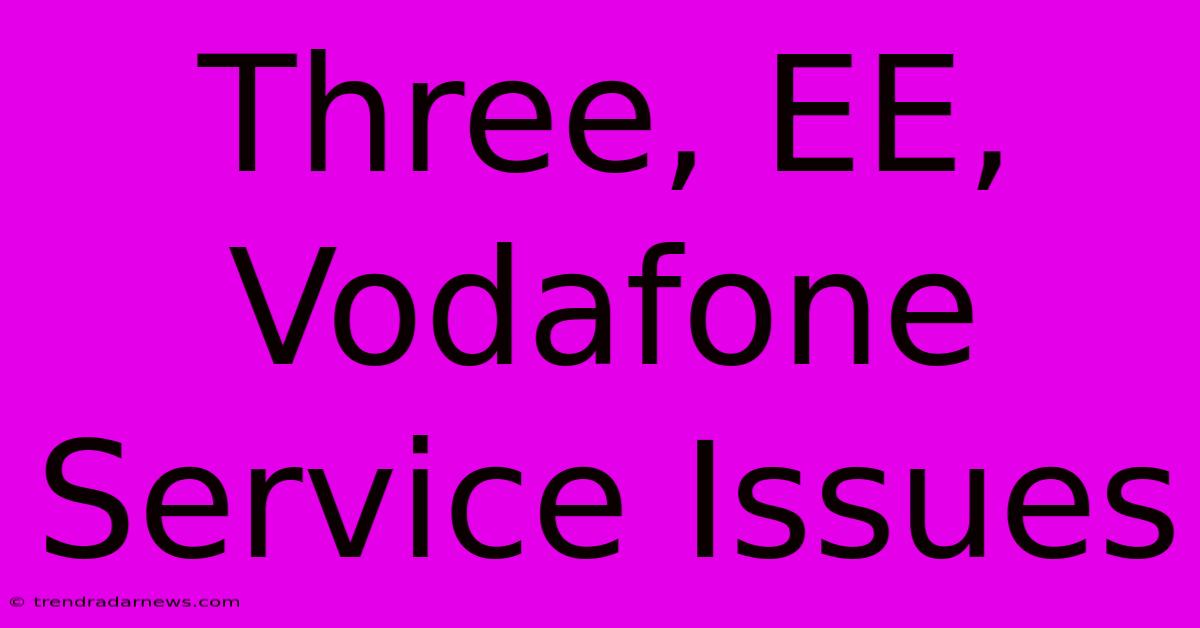 Three, EE, Vodafone Service Issues