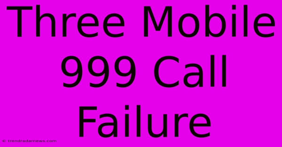 Three Mobile 999 Call Failure