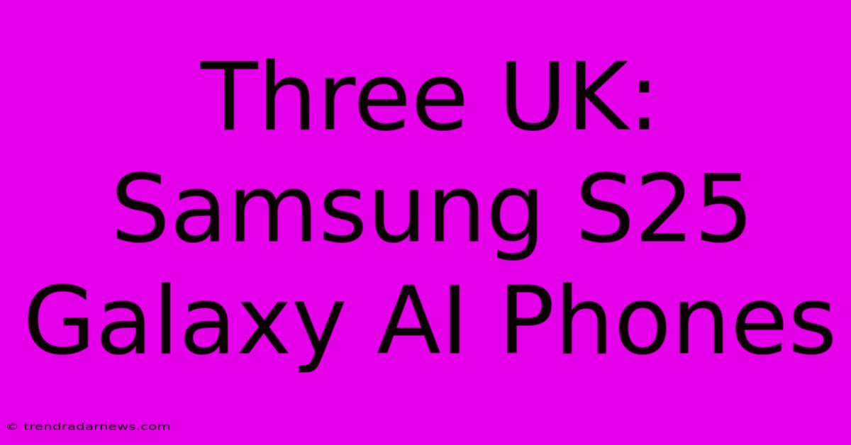 Three UK: Samsung S25 Galaxy AI Phones