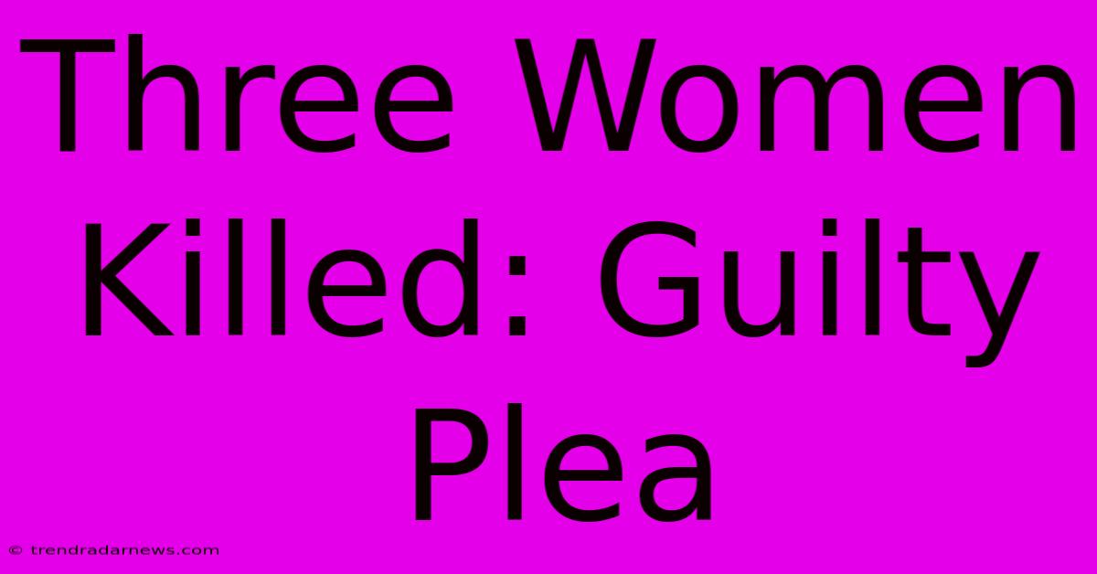 Three Women Killed: Guilty Plea