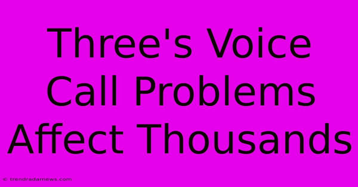 Three's Voice Call Problems Affect Thousands 