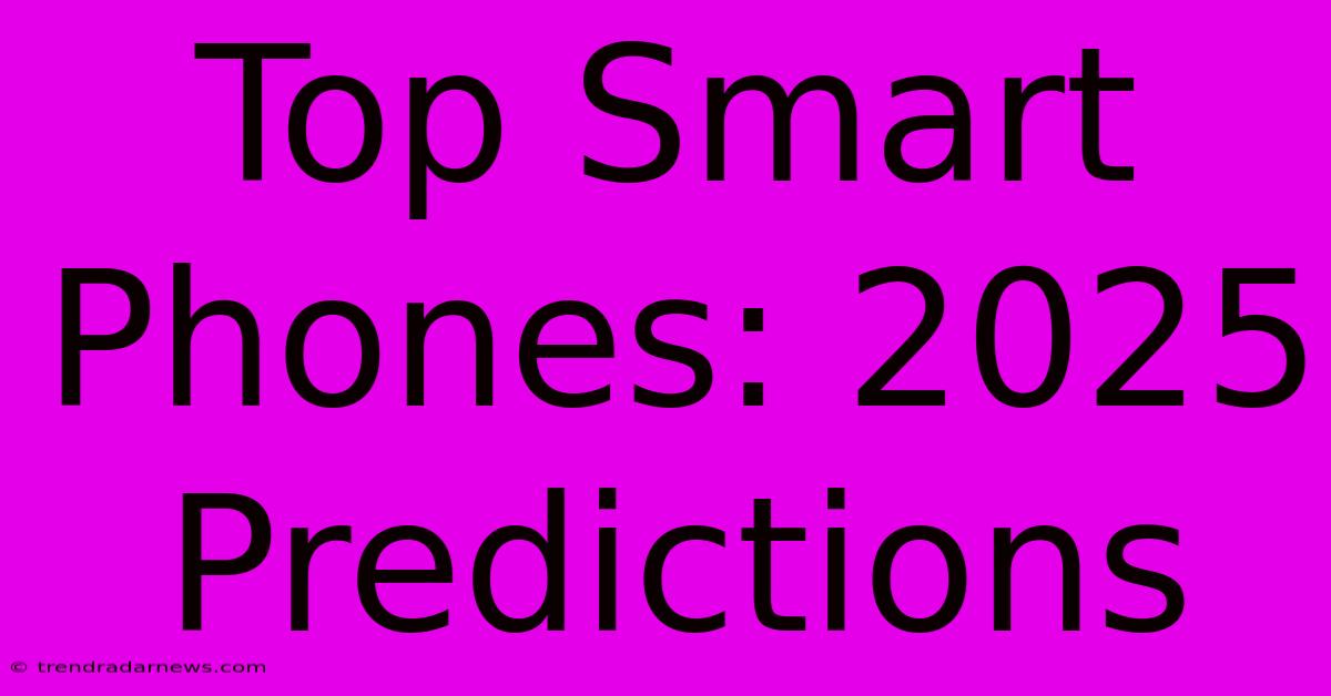 Top Smart Phones: 2025 Predictions