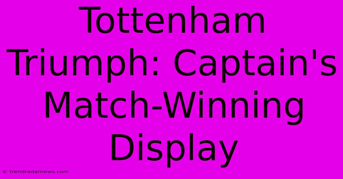 Tottenham Triumph: Captain's Match-Winning Display