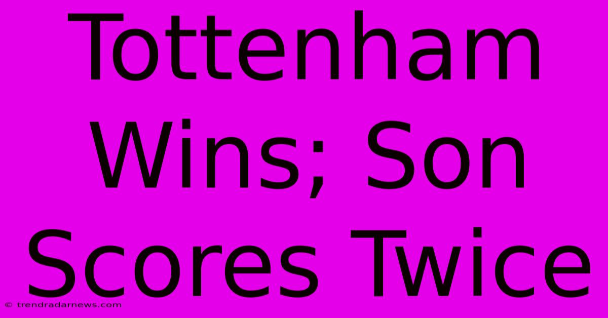 Tottenham Wins; Son Scores Twice