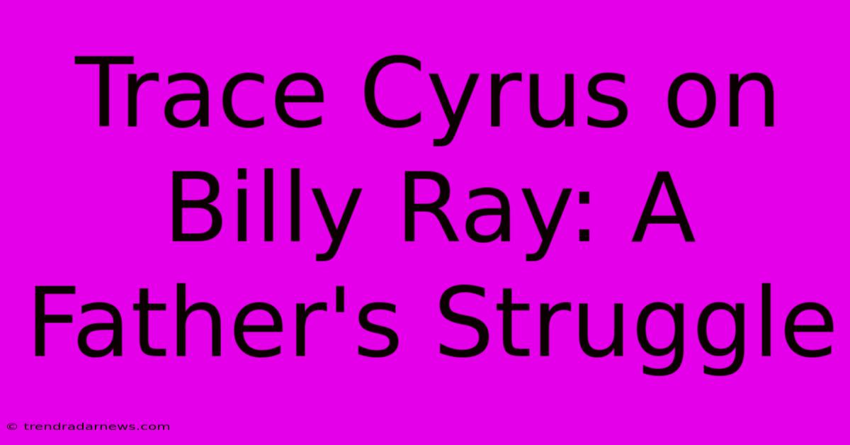 Trace Cyrus On Billy Ray: A Father's Struggle