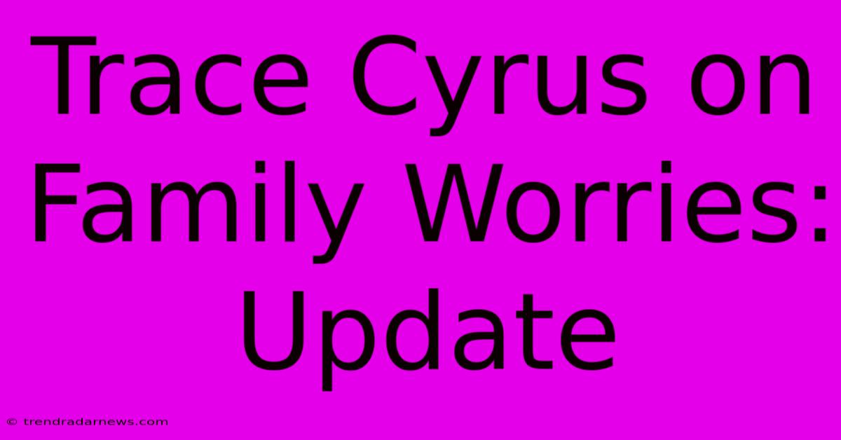 Trace Cyrus On Family Worries: Update