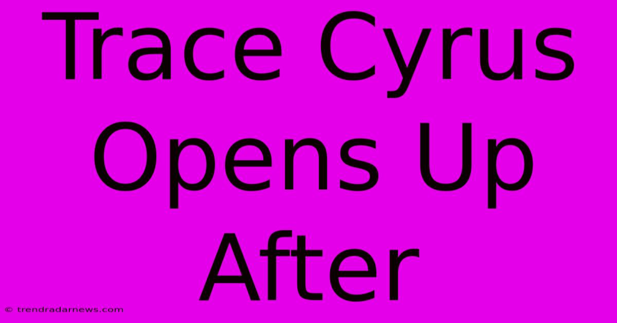 Trace Cyrus Opens Up After