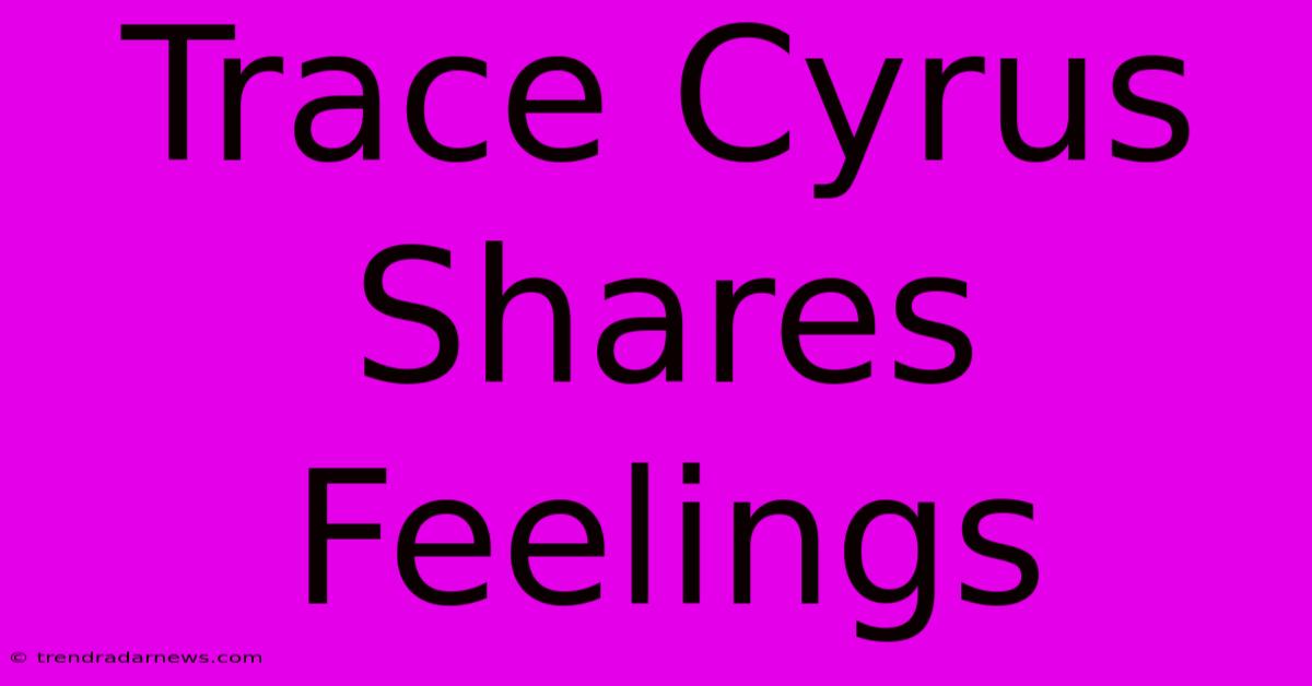 Trace Cyrus Shares Feelings