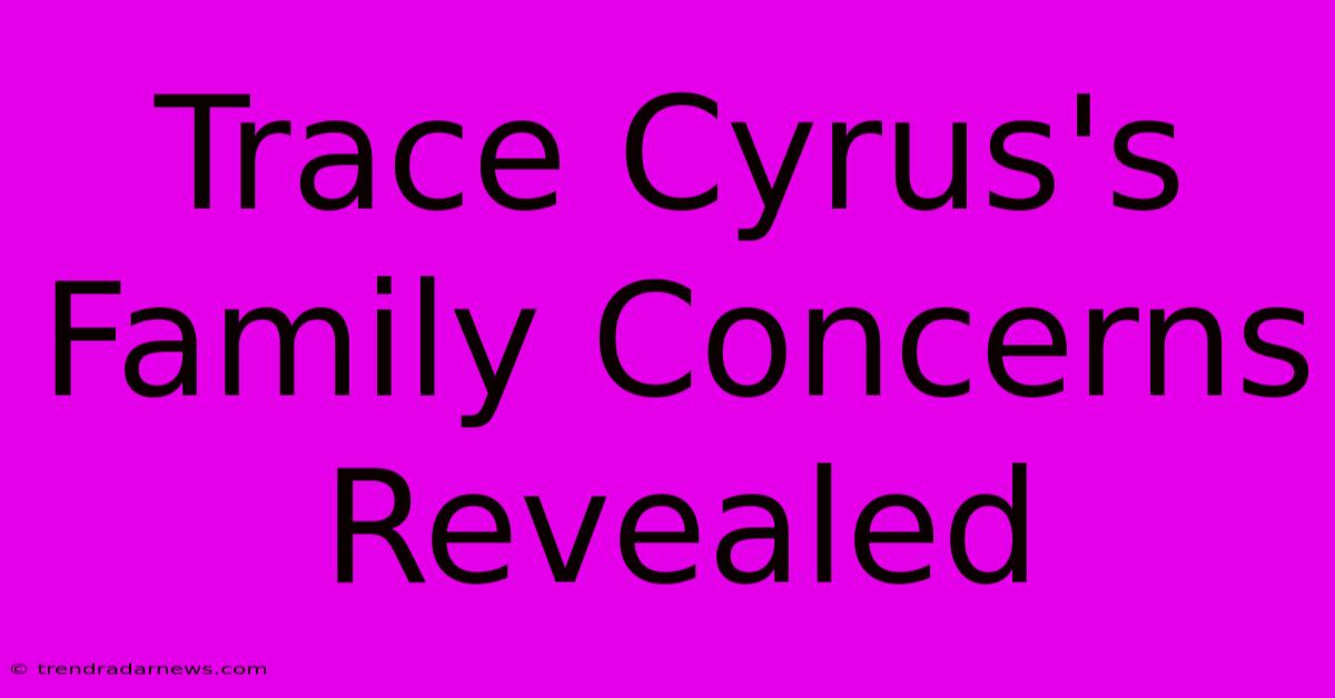 Trace Cyrus's Family Concerns Revealed