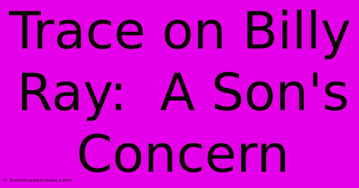 Trace On Billy Ray:  A Son's Concern