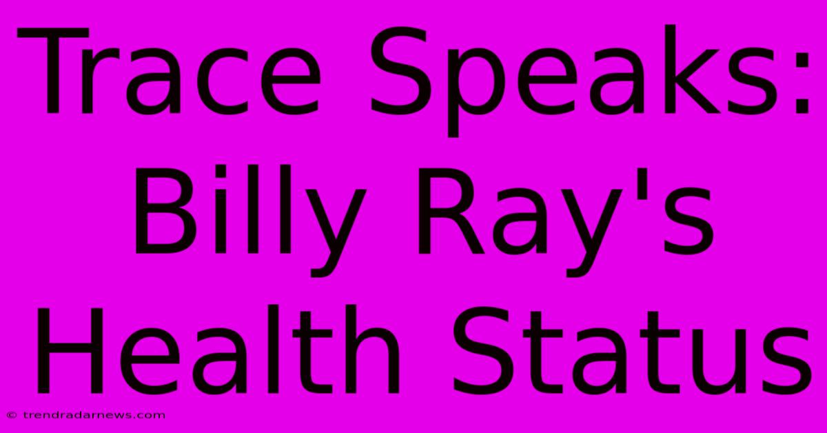 Trace Speaks: Billy Ray's Health Status