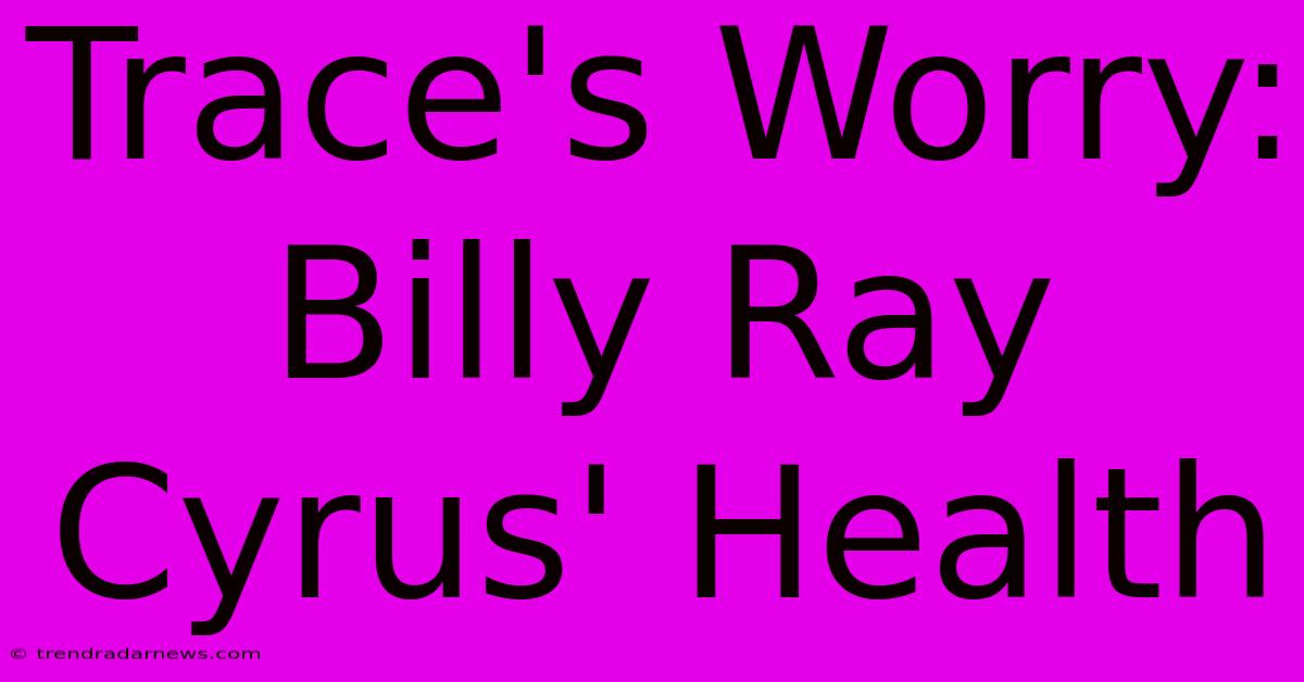 Trace's Worry: Billy Ray Cyrus' Health