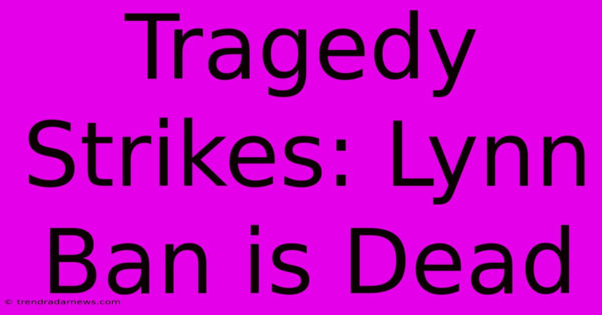 Tragedy Strikes: Lynn Ban Is Dead