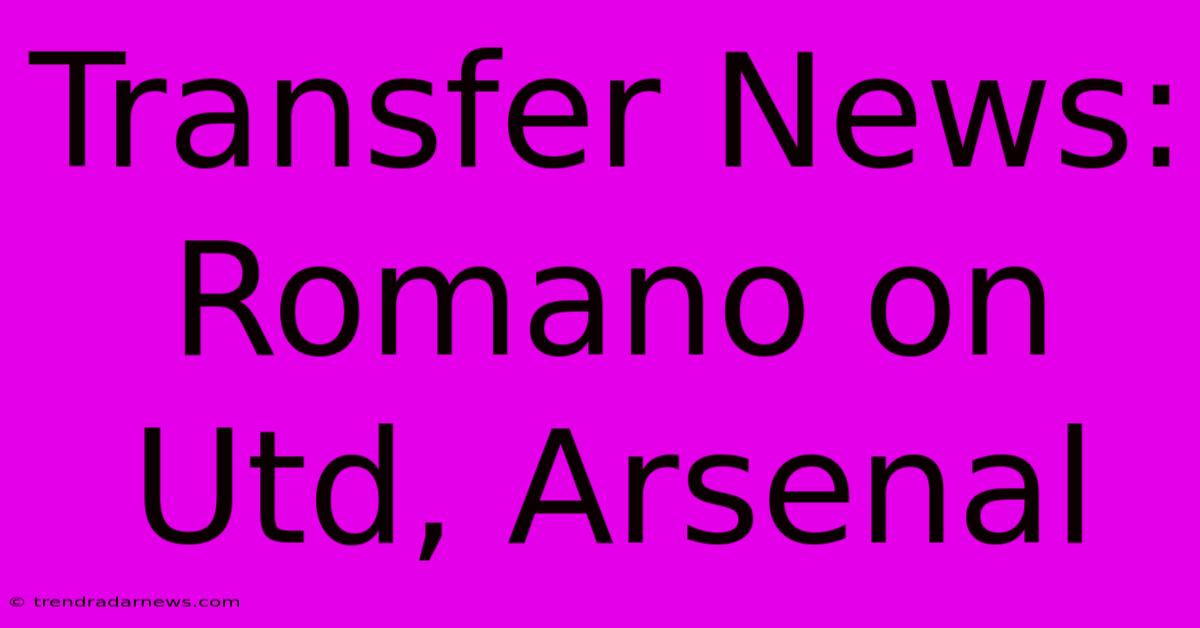 Transfer News: Romano On Utd, Arsenal