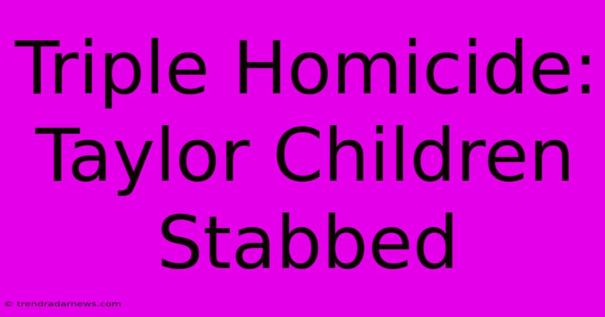 Triple Homicide: Taylor Children Stabbed