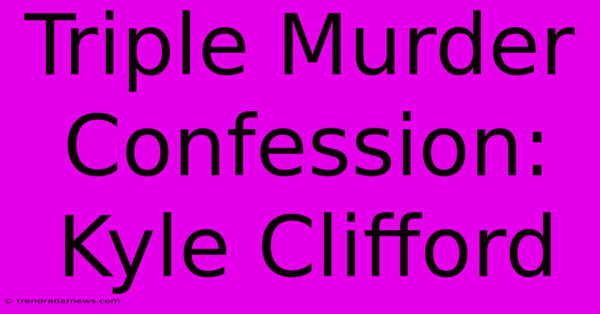 Triple Murder Confession: Kyle Clifford