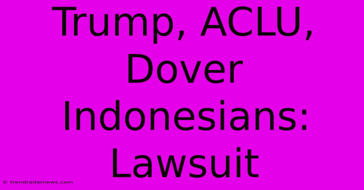 Trump, ACLU, Dover Indonesians: Lawsuit