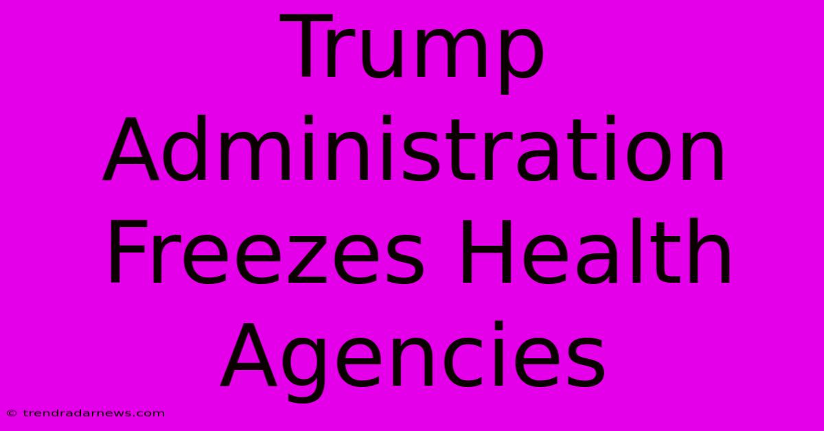 Trump Administration Freezes Health Agencies