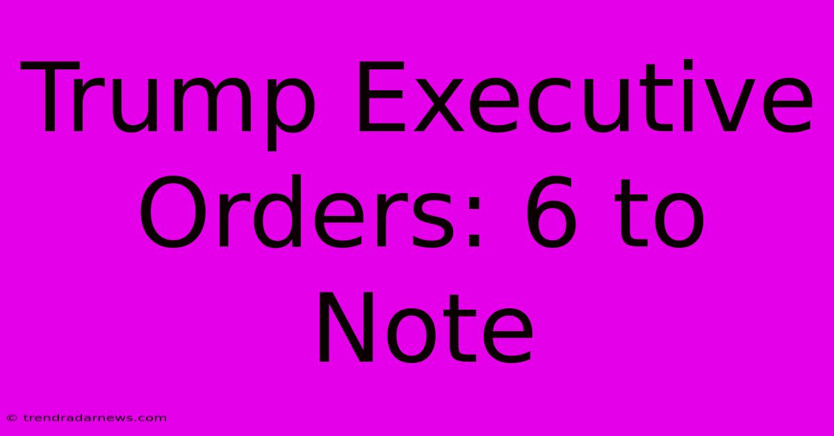 Trump Executive Orders: 6 To Note