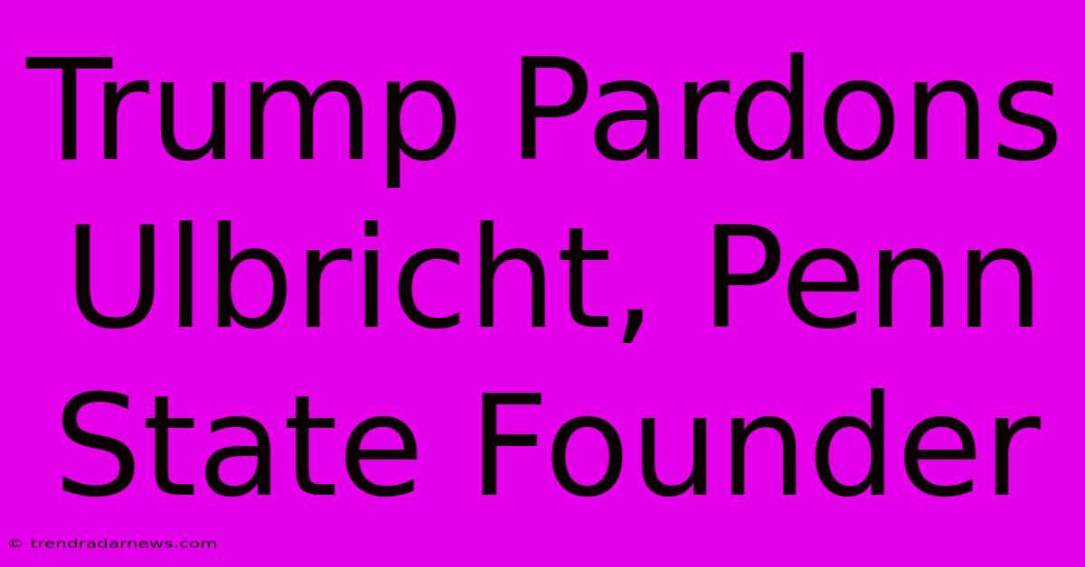 Trump Pardons Ulbricht, Penn State Founder