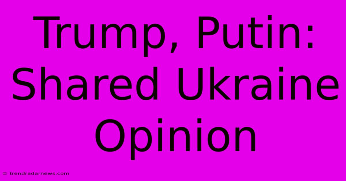 Trump, Putin: Shared Ukraine Opinion 