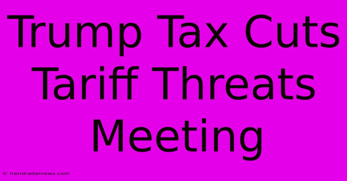 Trump Tax Cuts Tariff Threats Meeting