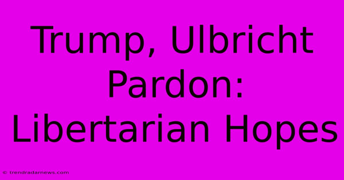 Trump, Ulbricht Pardon: Libertarian Hopes