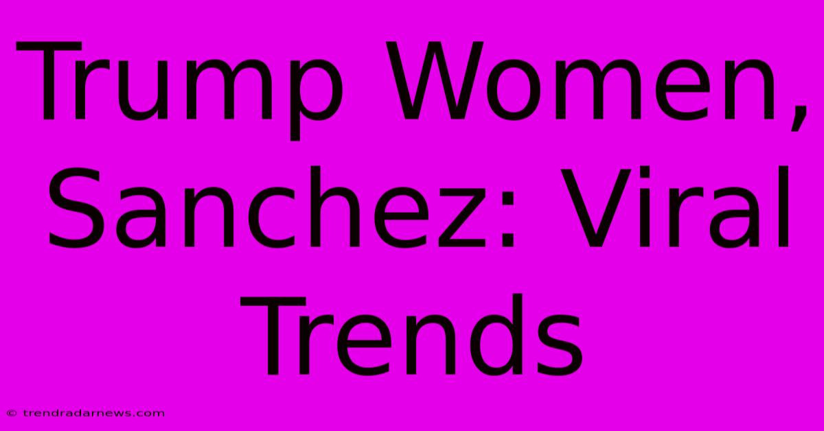 Trump Women, Sanchez: Viral Trends