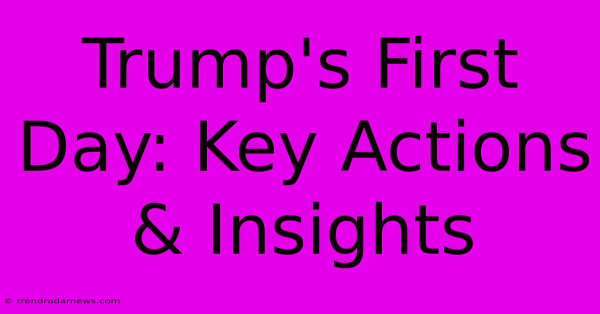 Trump's First Day: Key Actions & Insights