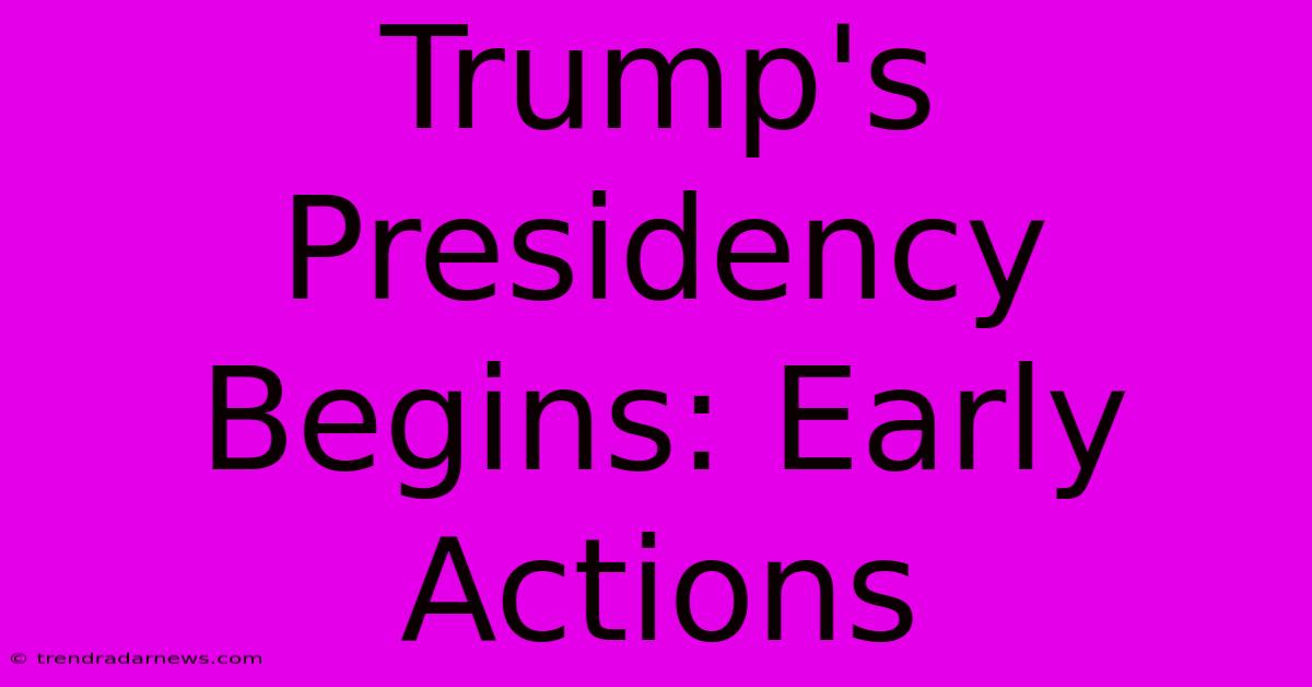 Trump's Presidency Begins: Early Actions