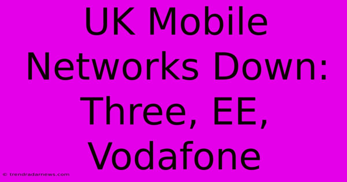 UK Mobile Networks Down: Three, EE, Vodafone