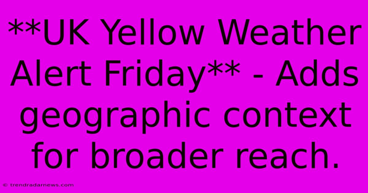 **UK Yellow Weather Alert Friday** - Adds Geographic Context For Broader Reach.