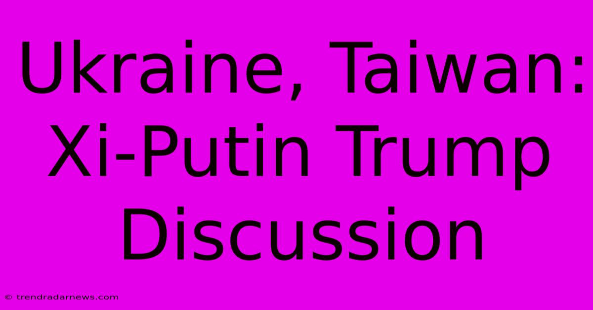 Ukraine, Taiwan: Xi-Putin Trump Discussion 